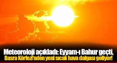 Meteoroloji açıkladı: Eyyam-ı Bahur geçti, Basra Körfezi'nden yeni sıcak hava dalgası geliyor!