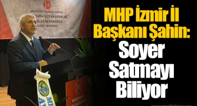 MHP İzmir İl Başkanı Şahin: Soyer Satmayı Biliyor