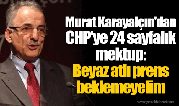Murat Karayalçın'dan CHP'ye 24 sayfalık mektup: Beyaz atlı prens beklemeyelim