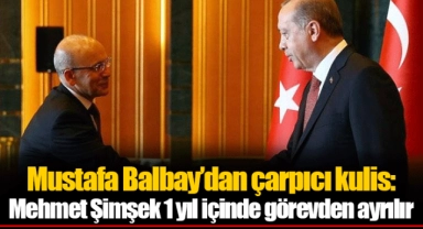 Mustafa Balbay’dan çarpıcı kulis: Mehmet Şimşek 1 yıl içinde görevden ayrılır