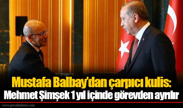 Mustafa Balbay’dan çarpıcı kulis: Mehmet Şimşek 1 yıl içinde görevden ayrılır