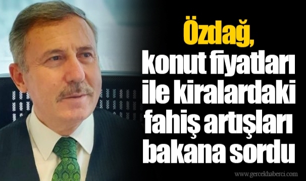 Özdağ, konut fiyatları ile kiralardaki fahiş artışları bakana sordu