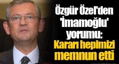 Özgür Özel'den 'İmamoğlu' yorumu: Kararı hepimizi memnun etti