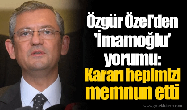 Özgür Özel'den 'İmamoğlu' yorumu: Kararı hepimizi memnun etti