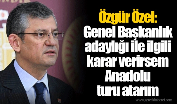 Özgür Özel: Genel Başkanlık adaylığı ile ilgili karar verirsem Anadolu turu atarım