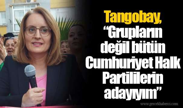 Tangobay, “Grupların değil bütün Cumhuriyet Halk Partililerin adayıyım”