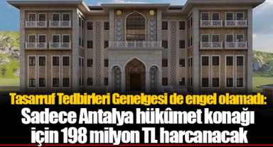 Tasarruf Tedbirleri Genelgesi de engel olamadı: Sadece Antalya hükûmet konağı için 198 milyon TL harcanacak