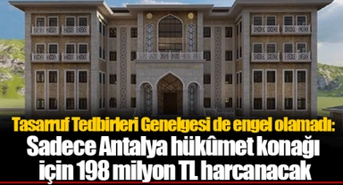 Tasarruf Tedbirleri Genelgesi de engel olamadı: Sadece Antalya hükûmet konağı için 198 milyon TL harcanacak