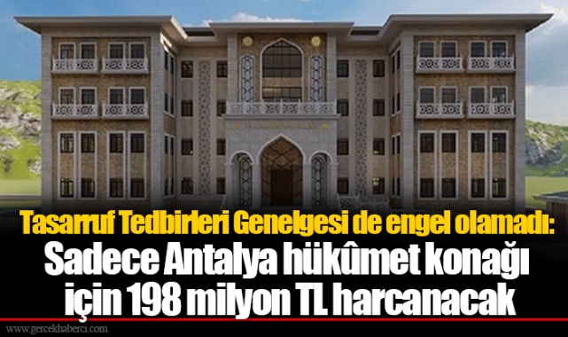 Tasarruf Tedbirleri Genelgesi de engel olamadı: Sadece Antalya hükûmet konağı için 198 milyon TL harcanacak