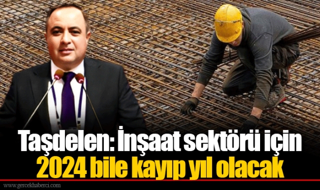 Taşdelen: İnşaat sektörü için 2024 bile kayıp yıl olacak
