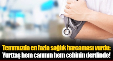 Temmuzda en fazla sağlık harcaması vurdu: Yurttaş hem canının hem cebinin derdinde!