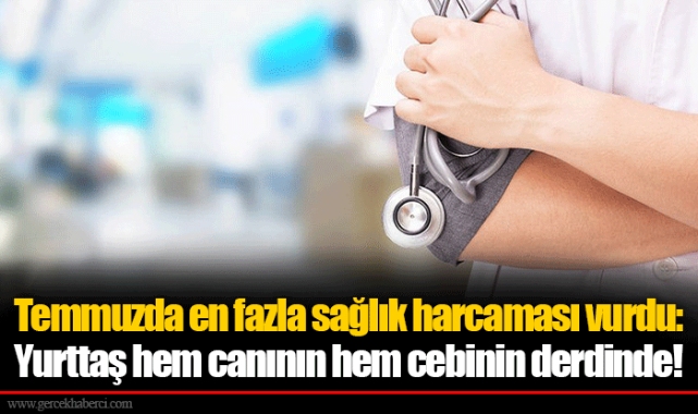 Temmuzda en fazla sağlık harcaması vurdu: Yurttaş hem canının hem cebinin derdinde!