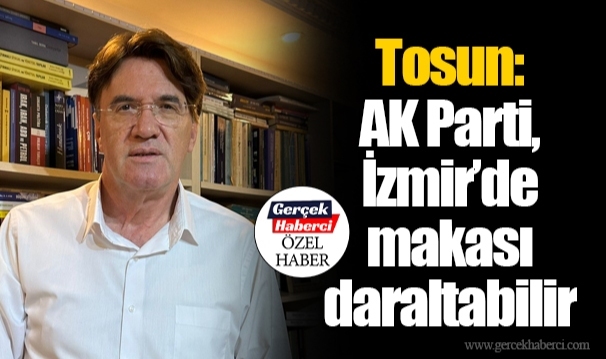 Tosun:  AK Parti, İzmir’de  makası daraltabilir