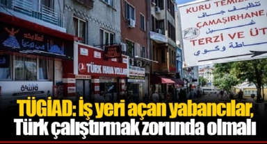 TÜGİAD: İş yeri açan yabancılar, Türk çalıştırmak zorunda olmalı