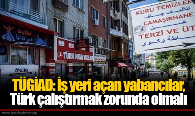 TÜGİAD: İş yeri açan yabancılar, Türk çalıştırmak zorunda olmalı