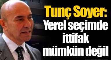 Tunç Soyer: Yerel seçimde ittifak mümkün değil