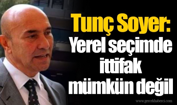 Tunç Soyer: Yerel seçimde ittifak mümkün değil