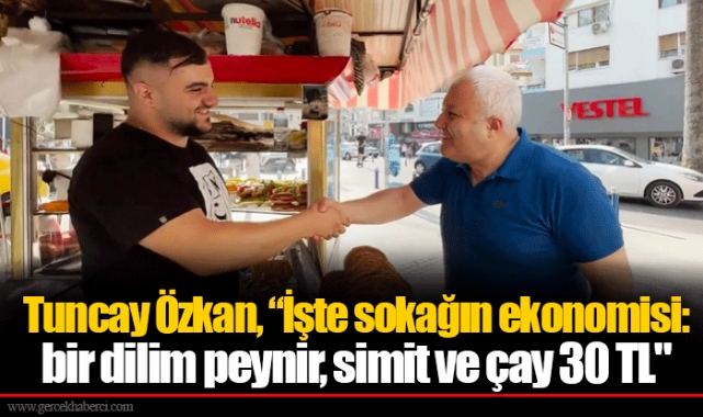 Tuncay Özkan, “İşte sokağın ekonomisi: bir dilim peynir, simit ve çay 30 TL"