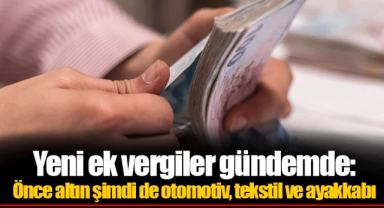 Yeni ek vergiler gündemde: Önce altın şimdi de otomotiv, tekstil ve ayakkabı