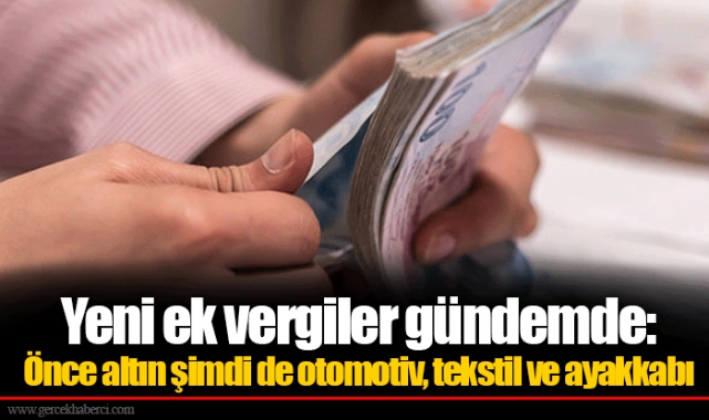 Yeni ek vergiler gündemde: Önce altın şimdi de otomotiv, tekstil ve ayakkabı