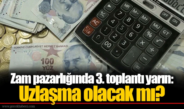 Zam pazarlığında 3. toplantı yarın: Uzlaşma olacak mı?