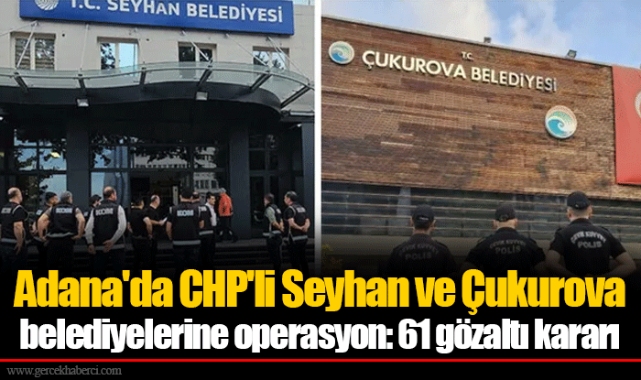 Adana'da CHP'li Seyhan ve Çukurova belediyelerine operasyon: 61 gözaltı kararı