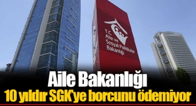 Aile Bakanlığı 10 yıldır SGK’ye borcunu ödemiyor