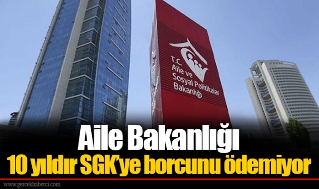 Aile Bakanlığı 10 yıldır SGK’ye borcunu ödemiyor