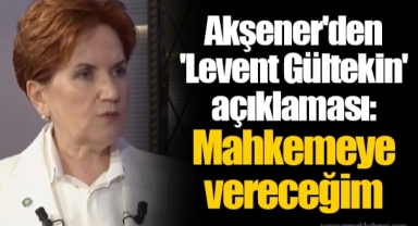 Akşener'den 'Levent Gültekin' açıklaması: Mahkemeye vereceğim