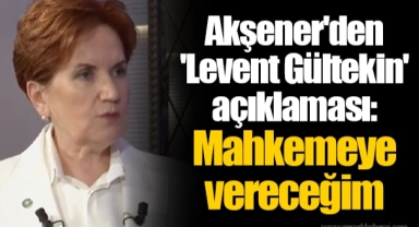 Akşener'den 'Levent Gültekin' açıklaması: Mahkemeye vereceğim