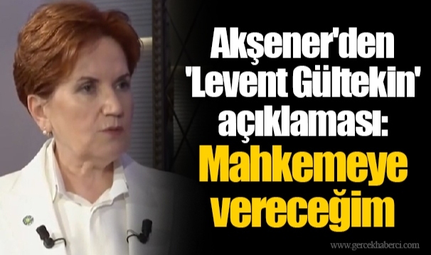 Akşener'den 'Levent Gültekin' açıklaması: Mahkemeye vereceğim