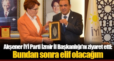 Akşener İYİ Parti İzmir İl Başkanlığı'nı ziyaret etti: Bundan sonra elif olacağım