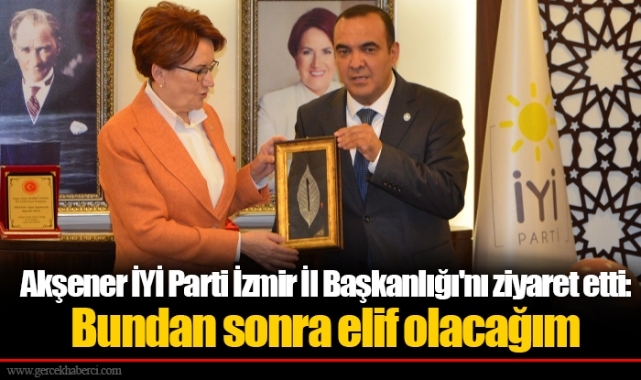 Akşener İYİ Parti İzmir İl Başkanlığı'nı ziyaret etti: Bundan sonra elif olacağım 