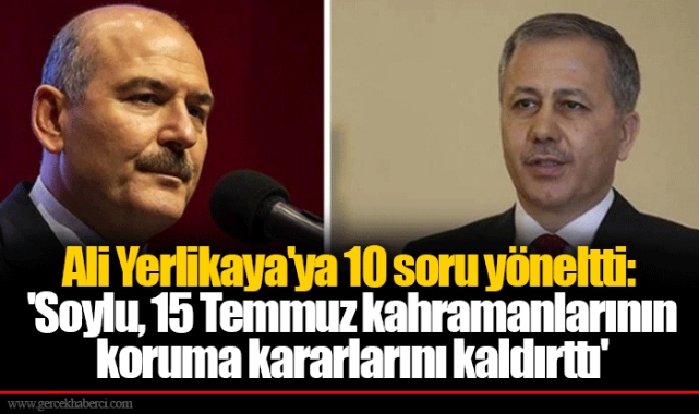 Ali Yerlikaya'ya 10 soru yöneltti: 'Soylu, 15 Temmuz kahramanlarının koruma kararlarını kaldırttı'