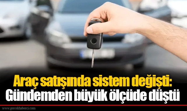 Araç satışında sistem değişti: Gündemden büyük ölçüde düştü