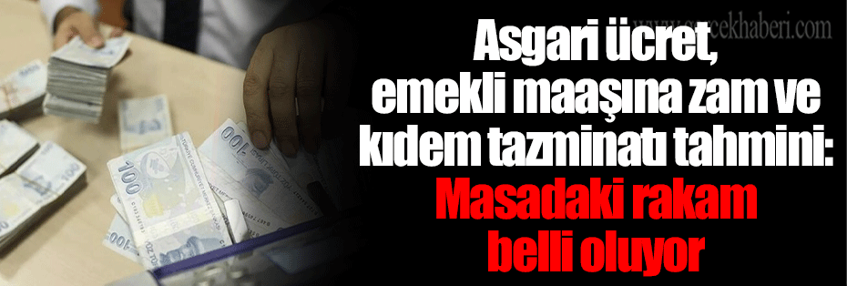 Asgari ücret, emekli maaşına zam ve kıdem tazminatı tahmini: Masadaki rakam belli oluyor