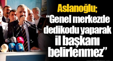Aslanoğlu; “Genel merkezde dedikodu yaparak il başkanı belirlenmez”