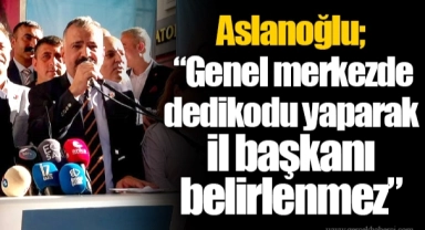 Aslanoğlu; “Genel merkezde dedikodu yaparak il başkanı belirlenmez”