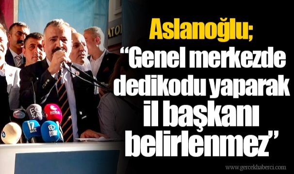 Aslanoğlu; “Genel merkezde dedikodu yaparak il başkanı belirlenmez”
