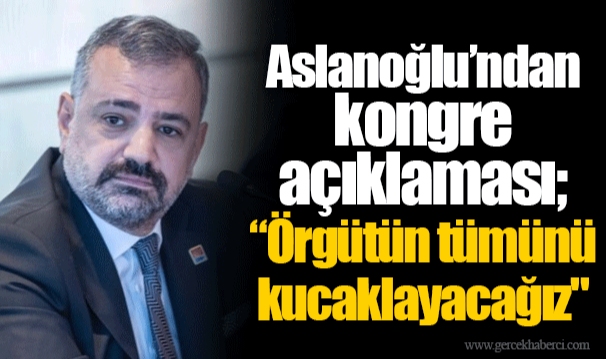 Aslanoğlu’ndan kongre açıklaması;  “Örgütün tümünü kucaklayacağız"