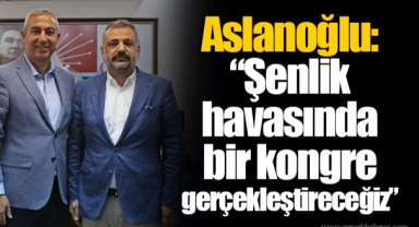 Aslanoğlu: “Şenlik havasında bir kongre gerçekleştireceğiz”