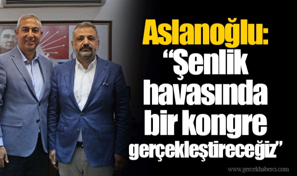 Aslanoğlu: “Şenlik havasında bir kongre gerçekleştireceğiz”
