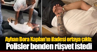 Ayhan Bora Kaplan'ın ifadesi ortaya çıktı: Polisler benden rüşvet istedi