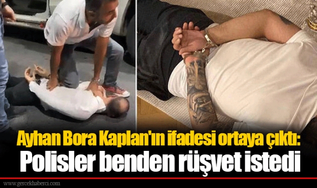 Ayhan Bora Kaplan'ın ifadesi ortaya çıktı: Polisler benden rüşvet istedi