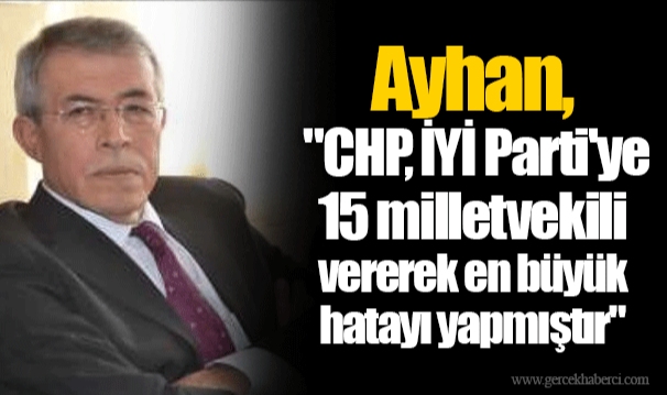 Ayhan, "CHP, İYİ Parti'ye 15 milletvekili vererek en büyük hatayı yapmıştır"
