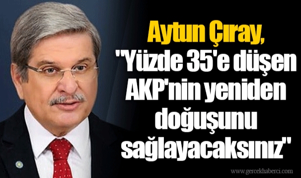 Aytun Çıray, "Yüzde 35'e düşen AKP'nin yeniden doğuşunu sağlayacaksınız"