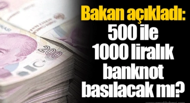 Bakan açıkladı: 500 ile 1000 liralık banknot basılacak mı?