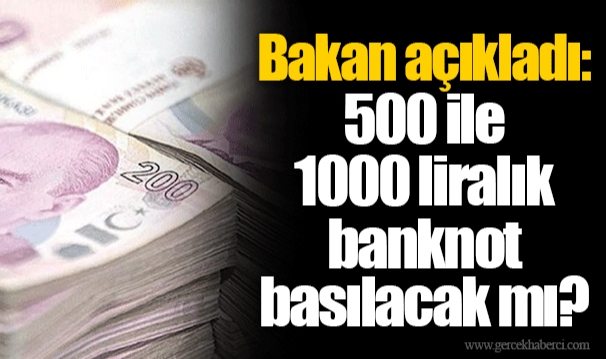 Bakan açıkladı: 500 ile 1000 liralık banknot basılacak mı?