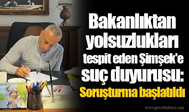 Bakanlıktan yolsuzlukları tespit eden Şimşek'e suç duyurusu: Soruşturma başlatıldı