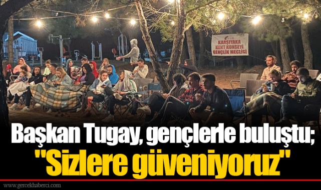 Başkan Tugay, gençlerle buluştu; "Sizlere güveniyoruz"